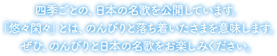 四季ごとの、日本の名歌を公開しています。「悠々閑々」とは、のんびりと落ち着いたさまを意味します。ぜひ、のんびりと日本の名歌をお楽しみください。